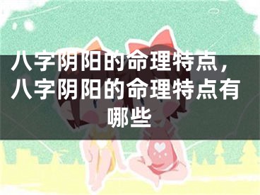 八字阴阳的命理特点,八字阴阳的命理特点有哪些