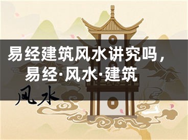易经建筑风水讲究吗，易经·风水·建筑