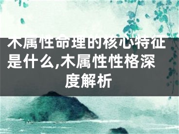 木属性命理的核心特征是什么,木属性性格深度解析