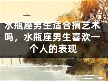 水瓶座男生适合搞艺术吗,水瓶座男生喜欢一个人的表现