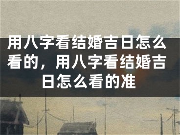 用八字看结婚吉日怎么看的,用八字看结婚吉日怎么看的准