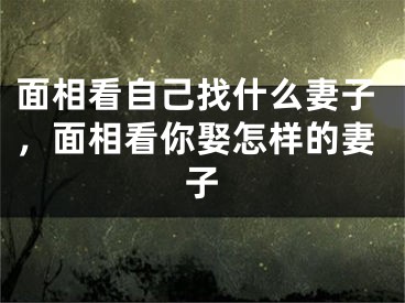 面相看自己找什么妻子,面相看你娶怎样的妻子
