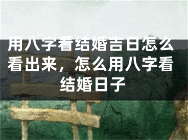 用八字看结婚吉日怎么看出来,怎么用八字看结婚日子