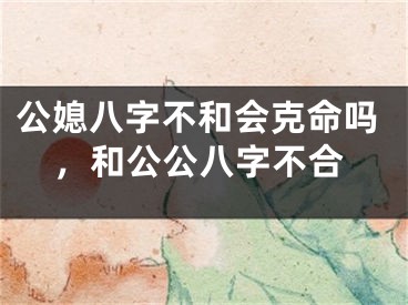 公媳八字不和会克命吗,和公公八字不合