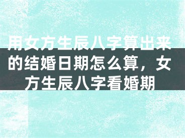 用女方生辰八字算出来的结婚日期怎么算，女方生辰八字看婚期