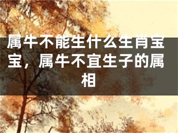 属牛不能生什么生肖宝宝，属牛不宜生子的属相