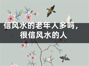 信风水的老年人多吗，很信风水的人