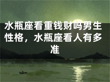 水瓶座看重钱财吗男生性格,水瓶座看人有多准
