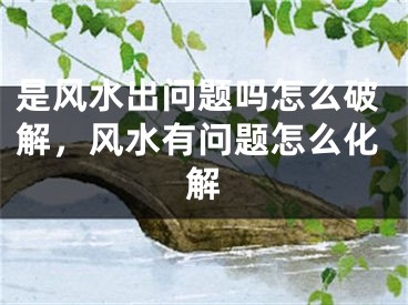 是风水出问题吗怎么破解,风水有问题怎么化解