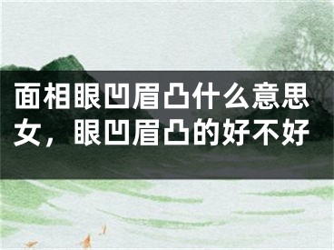 面相眼凹眉凸什么意思女,眼凹眉凸的好不好