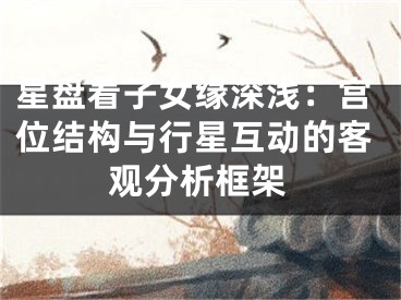 星盘看子女缘深浅:宫位结构与行星互动的客观分析框架