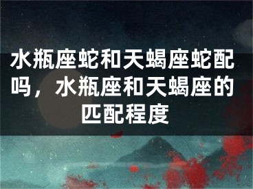 水瓶座蛇和天蝎座蛇配吗,水瓶座和天蝎座的匹配程度