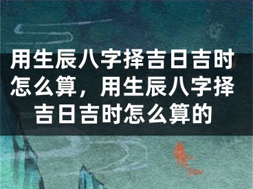 用生辰八字择吉日吉时怎么算,用生辰八字择吉日吉时怎么算的