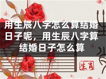 用生辰八字怎么算结婚日子呢,用生辰八字算结婚日子怎么算