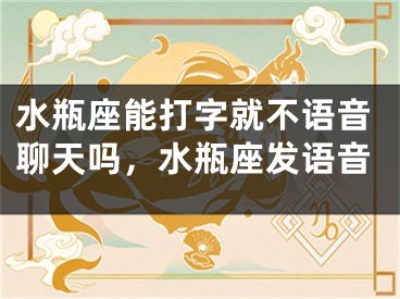 水瓶座能打字就不语音聊天吗,水瓶座发语音