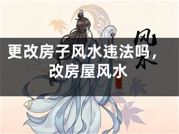 更改房子风水违法吗,改房屋风水