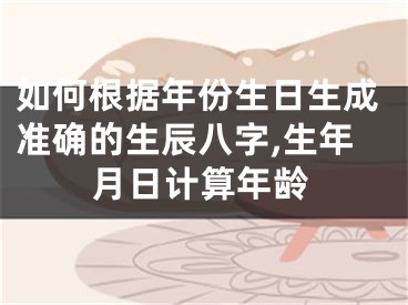 如何根据年份生日生成准确的生辰八字,生年月日计算年龄