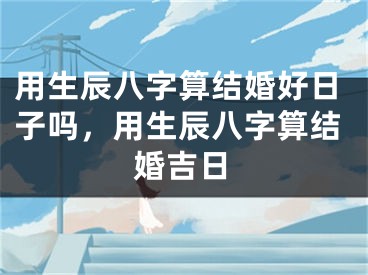 用生辰八字算结婚好日子吗,用生辰八字算结婚吉日
