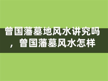 曾国藩墓地风水讲究吗，曾国藩墓风水怎样