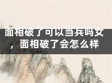 面相破了可以当兵吗女,面相破了会怎么样