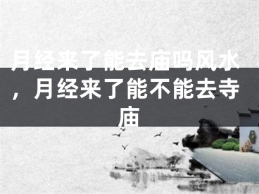 月经来了能去庙吗风水,月经来了能不能去寺庙