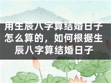 用生辰八字算结婚日子怎么算的,如何根据生辰八字算结婚日子
