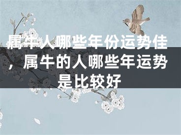 属牛人哪些年份运势佳，属牛的人哪些年运势是比较好