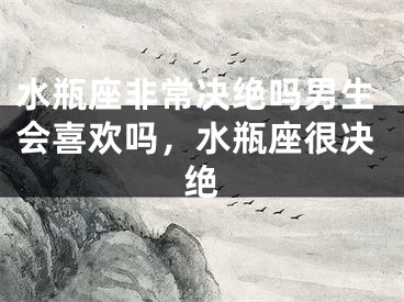 水瓶座非常决绝吗男生会喜欢吗，水瓶座很决绝