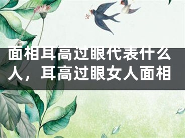 面相耳高过眼代表什么人,耳高过眼女人面相
