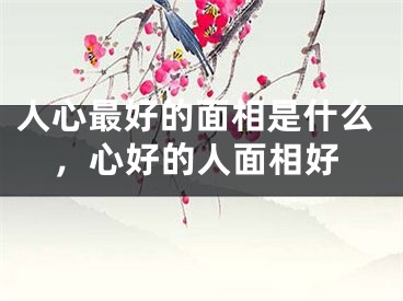 人心最好的面相是什么，心好的人面相好