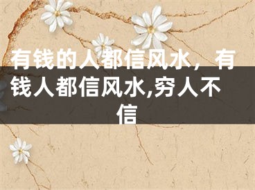 有钱的人都信风水，有钱人都信风水,穷人不信