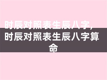 时辰对照表生辰八字,时辰对照表生辰八字算命