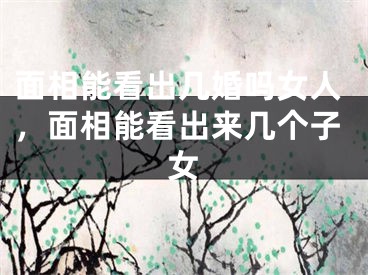 面相能看出几婚吗女人，面相能看出来几个子女
