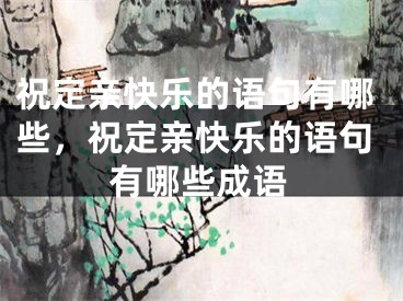 祝定亲快乐的语句有哪些，祝定亲快乐的语句有哪些成语