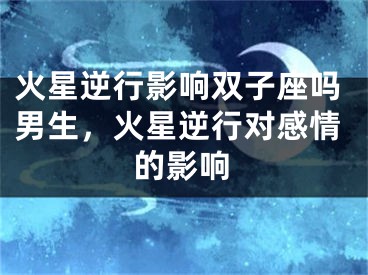 火星逆行影响双子座吗男生，火星逆行对感情的影响