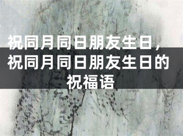 祝同月同日朋友生日,祝同月同日朋友生日的祝福语