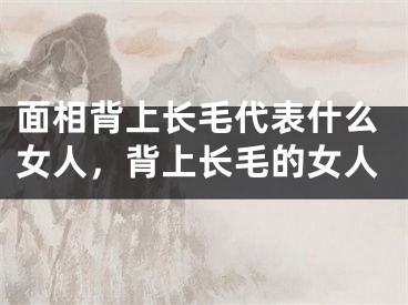 面相背上长毛代表什么女人,背上长毛的女人