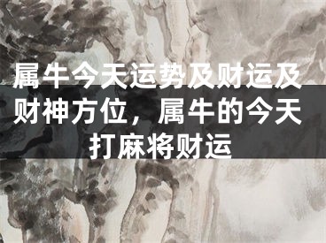 属牛今天运势及财运及财神方位,属牛的今天打麻将财运