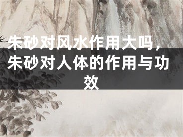 朱砂对风水作用大吗，朱砂对人体的作用与功效
