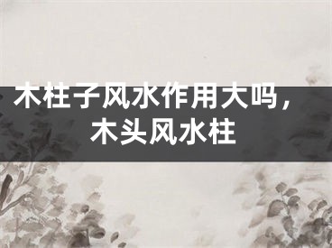 木柱子风水作用大吗，木头风水柱