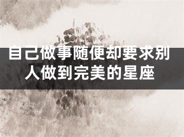 自己做事随便却要求别人做到完美的星座