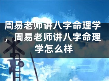 周易老师讲八字命理学，周易老师讲八字命理学怎么样