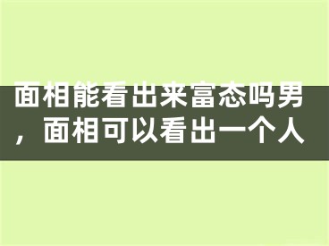 面相能看出来富态吗男，面相可以看出一个人