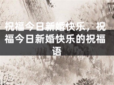 祝福今日新婚快乐,祝福今日新婚快乐的祝福语