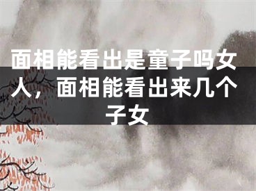 面相能看出是童子吗女人，面相能看出来几个子女