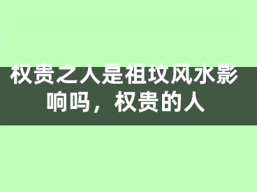 权贵之人是祖坟风水影响吗,权贵的人