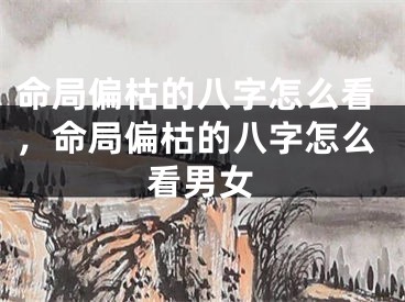 命局偏枯的八字怎么看,命局偏枯的八字怎么看男女