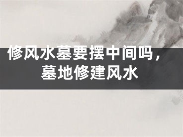 修风水墓要摆中间吗，墓地修建风水