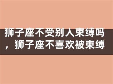 狮子座不受别人束缚吗，狮子座不喜欢被束缚