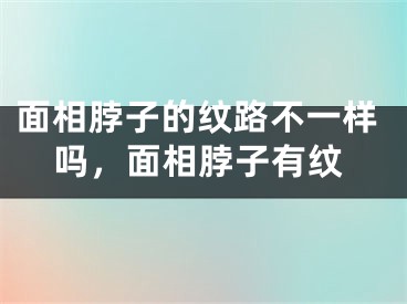 面相脖子的纹路不一样吗，面相脖子有纹